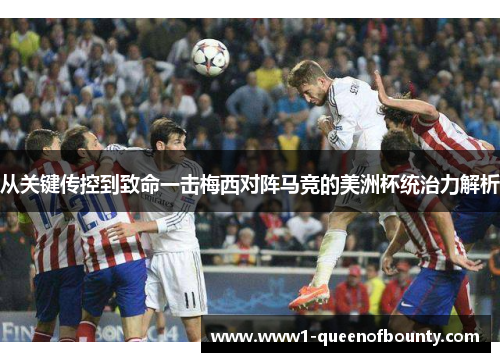 从关键传控到致命一击梅西对阵马竞的美洲杯统治力解析