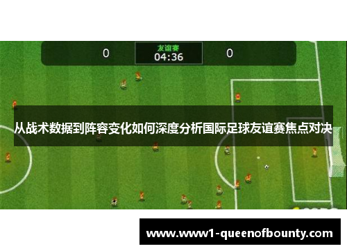 从战术数据到阵容变化如何深度分析国际足球友谊赛焦点对决 从战术数据到阵容变化如何深度分析国际足球友谊赛焦点对决