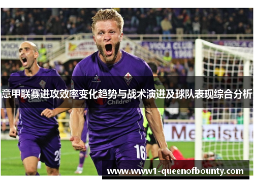 意甲联赛进攻效率变化趋势与战术演进及球队表现综合分析