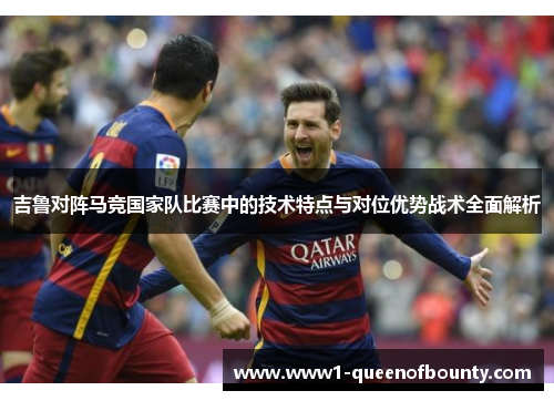 吉鲁对阵马竞国家队比赛中的技术特点与对位优势战术全面解析 吉鲁对阵马竞国家队比赛中的技术特点与对位优势战术全面解析