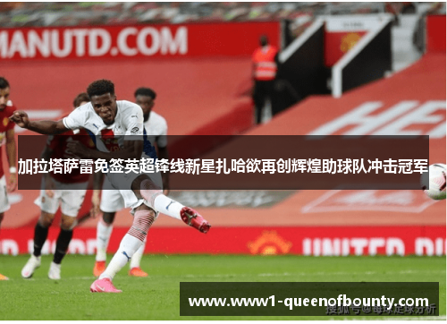 加拉塔萨雷免签英超锋线新星扎哈欲再创辉煌助球队冲击冠军 加拉塔萨雷免签英超锋线新星扎哈欲再创辉煌助球队冲击冠军