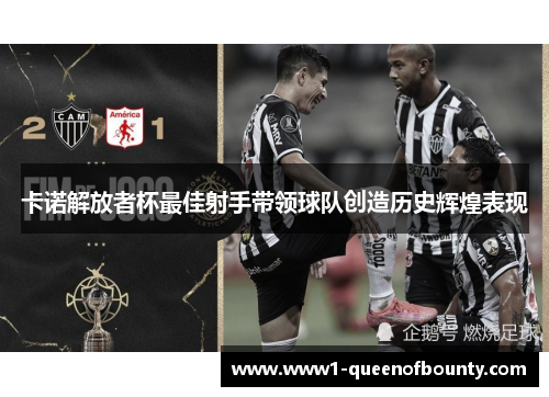 卡诺解放者杯最佳射手带领球队创造历史辉煌表现