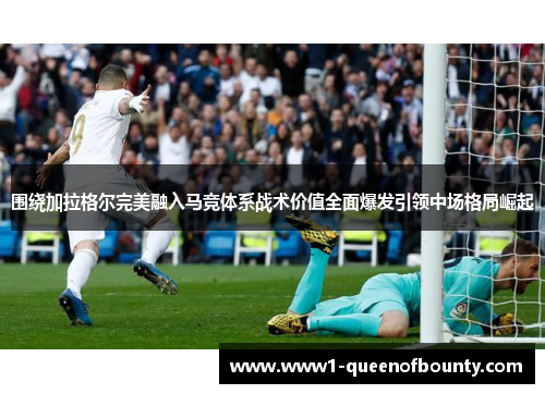 围绕加拉格尔完美融入马竞体系战术价值全面爆发引领中场格局崛起 围绕加拉格尔完美融入马竞体系战术价值全面爆发引领中场格局崛起