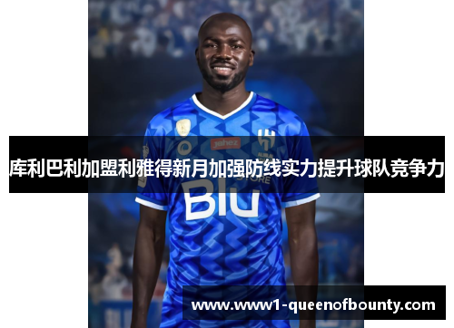 库利巴利加盟利雅得新月加强防线实力提升球队竞争力 库利巴利加盟利雅得新月加强防线实力提升球队竞争力