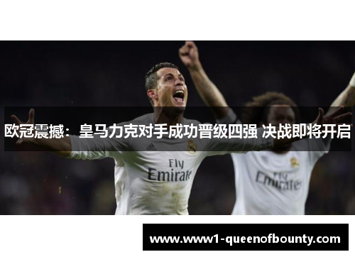 欧冠震撼：皇马力克对手成功晋级四强 决战即将开启