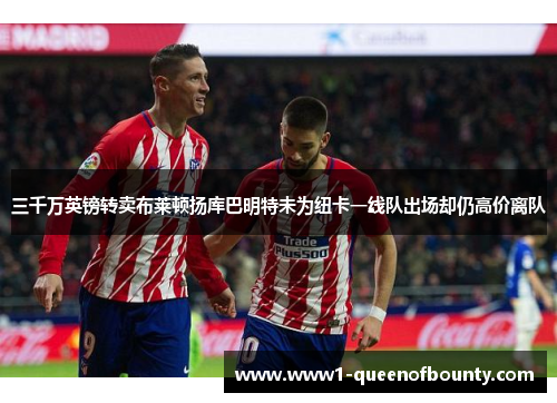 三千万英镑转卖布莱顿扬库巴明特未为纽卡一线队出场却仍高价离队