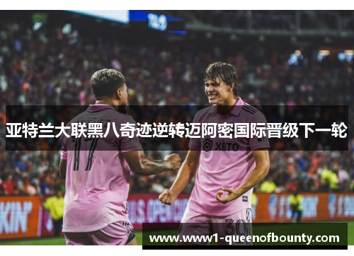 亚特兰大联黑八奇迹逆转迈阿密国际晋级下一轮 亚特兰大联黑八奇迹逆转迈阿密国际晋级下一轮