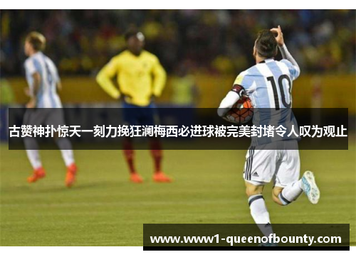 古赞神扑惊天一刻力挽狂澜梅西必进球被完美封堵令人叹为观止