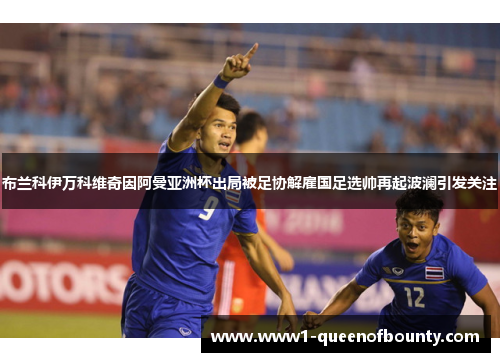 布兰科伊万科维奇因阿曼亚洲杯出局被足协解雇国足选帅再起波澜引发关注 布兰科伊万科维奇因阿曼亚洲杯出局被足协解雇国足选帅再起波澜引发关注