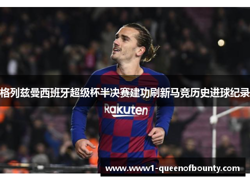 格列兹曼西班牙超级杯半决赛建功刷新马竞历史进球纪录 格列兹曼西班牙超级杯半决赛建功刷新马竞历史进球纪录