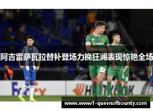 阿吉雷萨瓦拉替补登场力挽狂澜表现惊艳全场