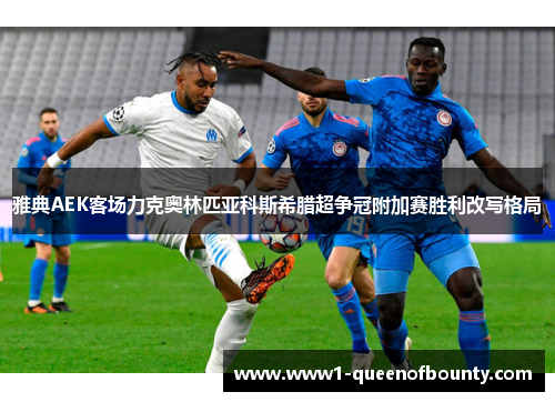 雅典AEK客场力克奥林匹亚科斯希腊超争冠附加赛胜利改写格局 雅典AEK客场力克奥林匹亚科斯希腊超争冠附加赛胜利改写格局