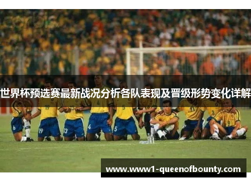 世界杯预选赛最新战况分析各队表现及晋级形势变化详解 世界杯预选赛最新战况分析各队表现及晋级形势变化详解
