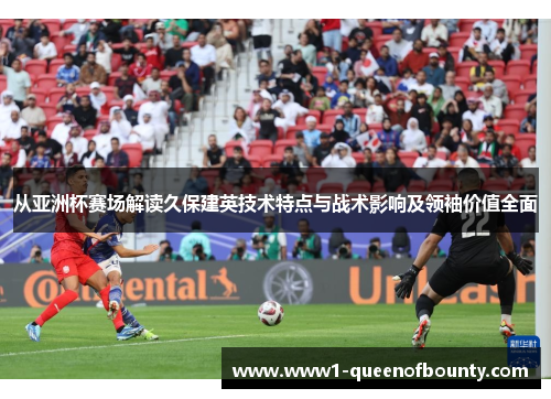 从亚洲杯赛场解读久保建英技术特点与战术影响及领袖价值全面