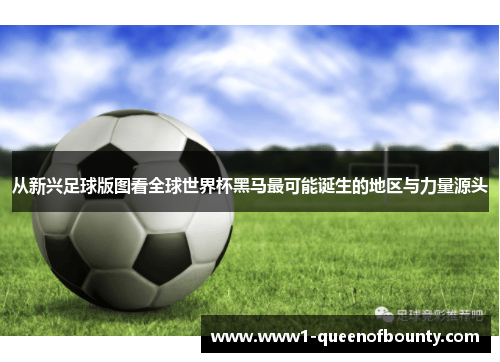 从新兴足球版图看全球世界杯黑马最可能诞生的地区与力量源头
