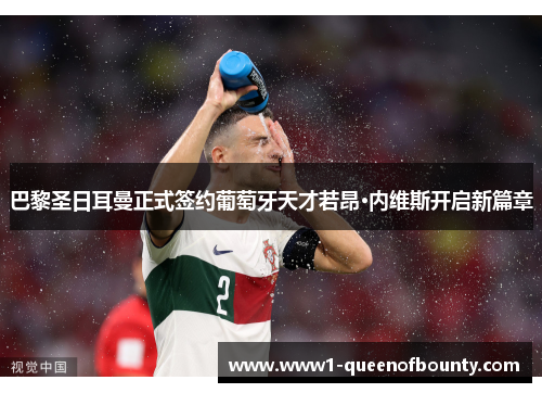 巴黎圣日耳曼正式签约葡萄牙天才若昂·内维斯开启新篇章 巴黎圣日耳曼正式签约葡萄牙天才若昂·内维斯开启新篇章