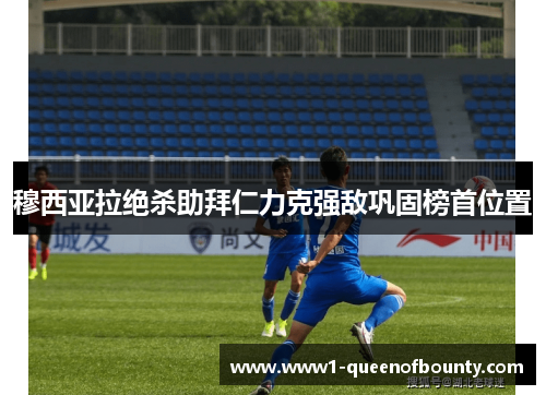 穆西亚拉绝杀助拜仁力克强敌巩固榜首位置 穆西亚拉绝杀助拜仁力克强敌巩固榜首位置
